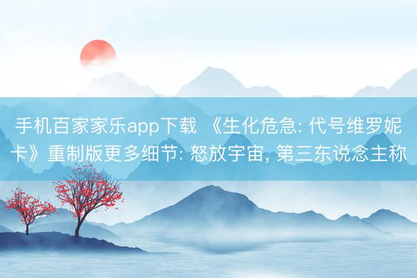手机百家家乐app下载 《生化危急: 代号维罗妮卡》重制版更多细节: 怒放宇宙, 第三东说念主称