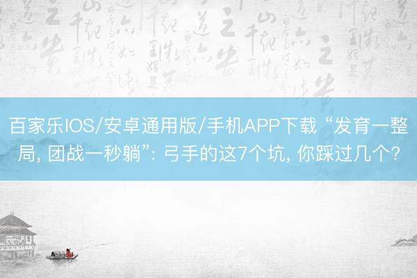 百家乐IOS/安卓通用版/手机APP下载 “发育一整局， 团战一秒躺”: 弓手的这7个坑， 你踩过几个?