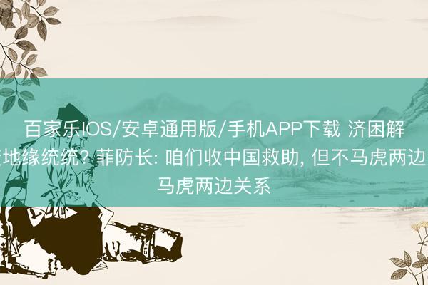 百家乐IOS/安卓通用版/手机APP下载 济困解危变地缘统统? 菲防长: 咱们收中国救助， 但不马虎两边关系
