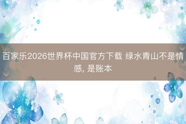 百家乐2026世界杯中国官方下载 绿水青山不是情感, 是账本