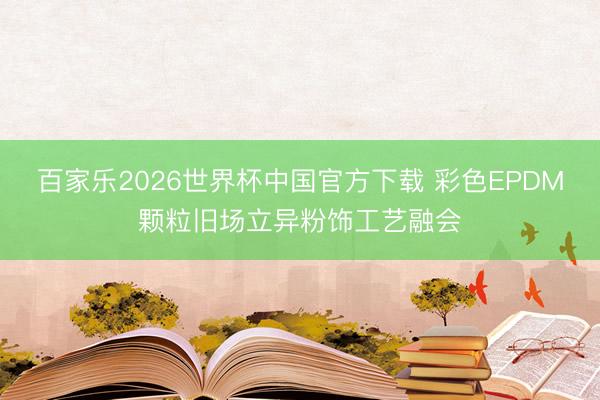 百家乐2026世界杯中国官方下载 彩色EPDM颗粒旧场立异粉饰工艺融会