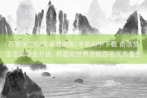百家乐IOS/安卓通用版/手机APP下载 俞浩梦念念奖学金升级, 将面向世界资助百名优秀重生