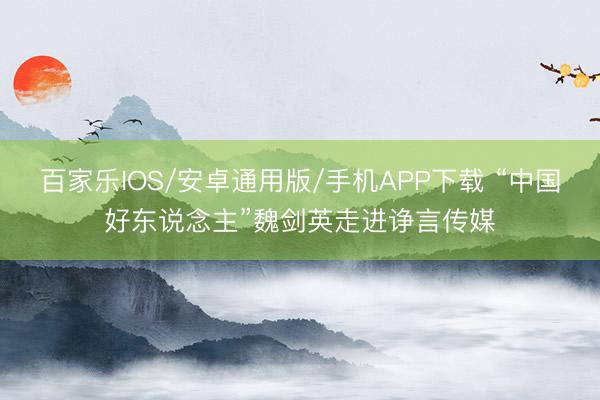 百家乐IOS/安卓通用版/手机APP下载 “中国好东说念主”魏剑英走进诤言传媒