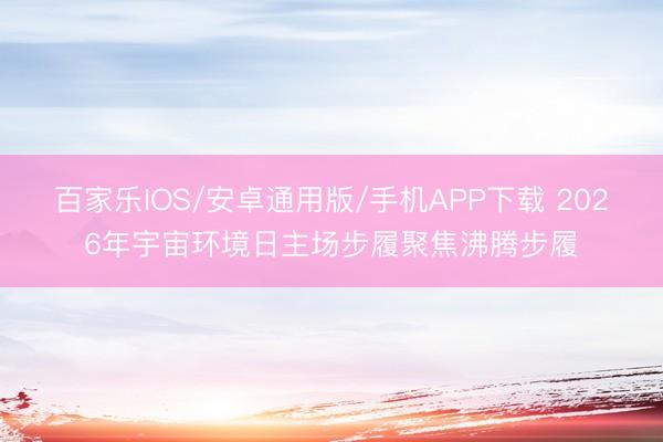 百家乐IOS/安卓通用版/手机APP下载 2026年宇宙环境日主场步履聚焦沸腾步履