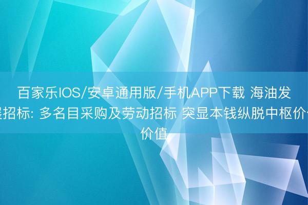 百家乐IOS/安卓通用版/手机APP下载 海油发展招标: 多名目采购及劳动招标 突显本钱纵脱中枢价值