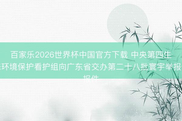 百家乐2026世界杯中国官方下载 中央第四生态环境保护看护组向广东省交办第二十八批寰宇举报件