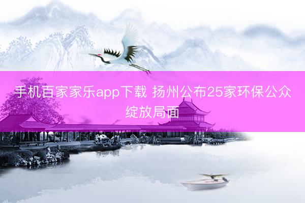 手机百家家乐app下载 扬州公布25家环保公众绽放局面