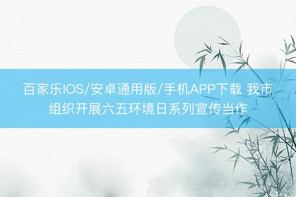 百家乐IOS/安卓通用版/手机APP下载 我市组织开展六五环境日系列宣传当作