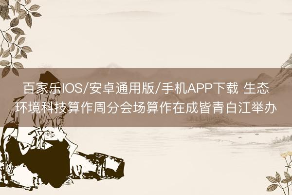 百家乐IOS/安卓通用版/手机APP下载 生态环境科技算作周分会场算作在成皆青白江举办