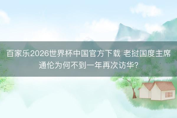 百家乐2026世界杯中国官方下载 老挝国度主席通伦为何不到一年再次访华?