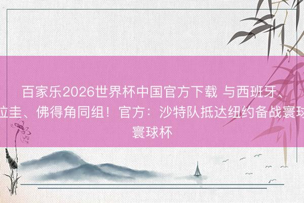 百家乐2026世界杯中国官方下载 与西班牙、乌拉圭、佛得角同组！官方：沙特队抵达纽约备战寰球杯