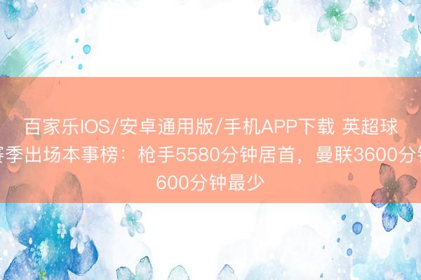 百家乐IOS/安卓通用版/手机APP下载 英超球队本赛季出场本事榜：枪手5580分钟居首，曼联3600分钟最少