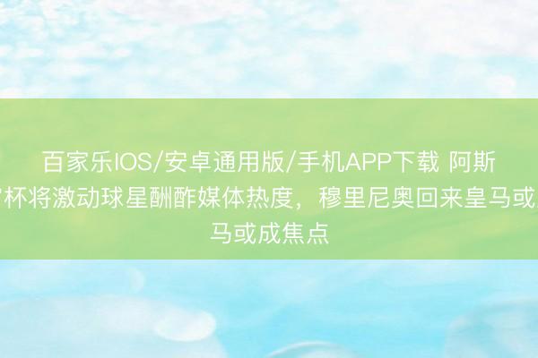 百家乐IOS/安卓通用版/手机APP下载 阿斯：宇宙杯将激动球星酬酢媒体热度，穆