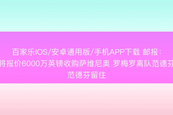 百家乐IOS/安卓通用版/手机APP下载 邮报:热刺将报价6000万英镑收购萨维尼奥 罗梅罗离队范德芬留住