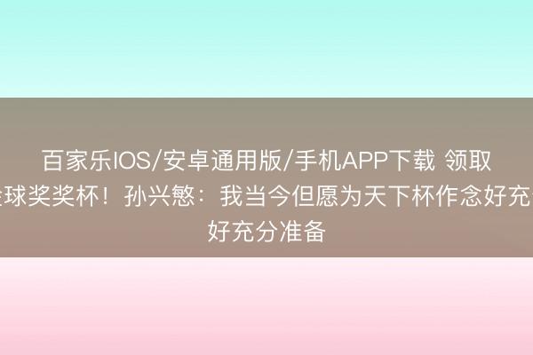 百家乐IOS/安卓通用版/手机APP下载 领取亚洲金球奖奖杯！孙兴慜：我当今但愿为天下杯作念好充分准备
