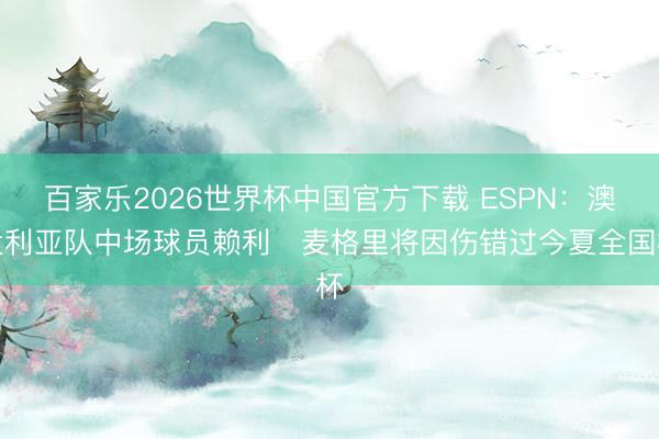 百家乐2026世界杯中国官方下载 ESPN：澳大利亚队中场球员赖利・麦格里将因伤错过今夏全国杯