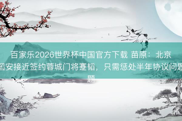 百家乐2026世界杯中国官方下载 苗原：北京国安接近签约蓉城门将蹇韬，只需惩处半年协议问题
