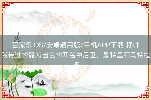 百家乐IOS/安卓通用版/手机APP下载 穆帅：我带过的最为出色的两名中后卫，是