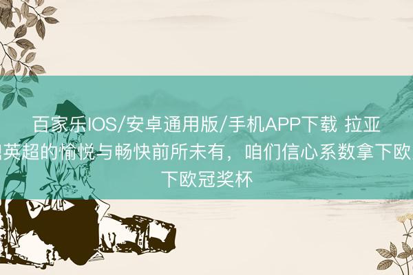 百家乐IOS/安卓通用版/手机APP下载 拉亚:问鼎英超的愉悦与畅快前所未有,咱们信心系数拿下欧冠奖杯
