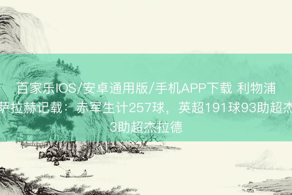 百家乐IOS/安卓通用版/手机APP下载 利物浦回想萨拉赫记载：赤军生计257球，英超191球93助超杰拉德