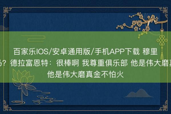 百家乐IOS/安卓通用版/手机APP下载 穆里尼奥去皇马？德拉富恩特：很棒啊 我尊重俱乐部 他是伟大磨真金不怕火