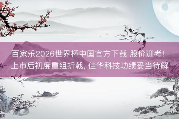 百家乐2026世界杯中国官方下载 股价迎考! 上市后初度重组折戟， 佳华科技功绩妥当待解