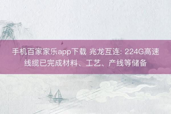 手机百家家乐app下载 兆龙互连: 224G高速线缆已完成材料、工艺、产线等储备