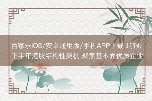 百家乐IOS/安卓通用版/手机APP下载 瑞银: 下半年港股结构性契机 聚焦基本面优质企业