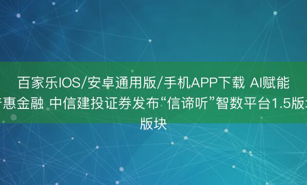 百家乐IOS/安卓通用版/手机APP下载 AI赋能普惠金融 中信建投证券发布“信谛听”智数平台1.5版块