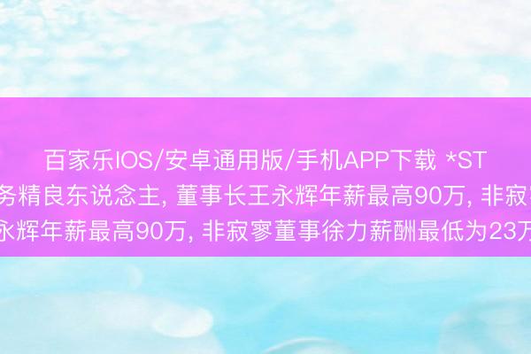 百家乐IOS/安卓通用版/手机APP下载 *ST香雪礼聘41岁阻难为财务精良东说念主， 董事长王永辉年薪最高90万， 非寂寥董事徐力薪酬最低为23万
