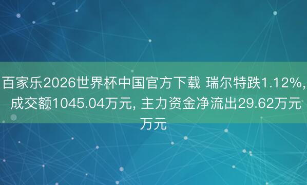 百家乐2026世界杯中国官方下载 瑞尔特跌1.12%， 成交额1045.04万元， 主力资金净流出29.62万元