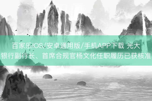 百家乐IOS/安卓通用版/手机APP下载 光大银行副行长、首席合规官杨文化任职履历已获核准