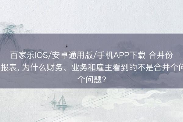 百家乐IOS/安卓通用版/手机APP下载 合并份财务报表， 为什么财务、业务和雇主看到的不是合并个问题?