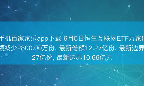 手机百家家乐app下载 6月5日恒生互联网ETF万家(159202)份额减少2800.00万份， 最新份额12.27亿份， 最新边界10.66亿元