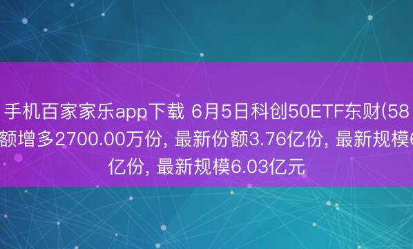 手机百家家乐app下载 6月5日科创50ETF东财(589850)份额增多2700.00万份， 最新份额3.76亿份， 最新规模6.03亿元