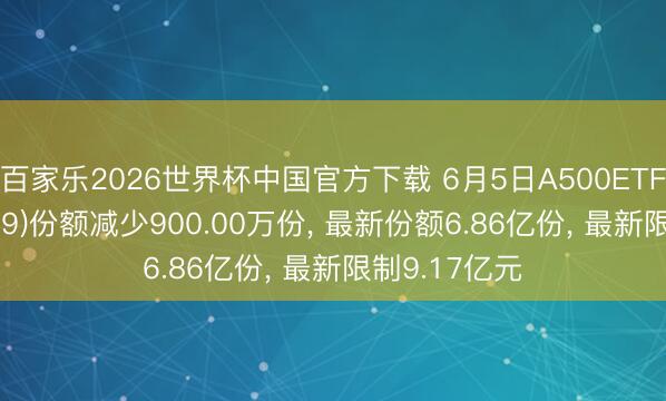 百家乐2026世界杯中国官方下载 6月5日A500ETF华安(159359)份额减少900.00万份， 最新份额6.86亿份， 最新限制9.17亿元