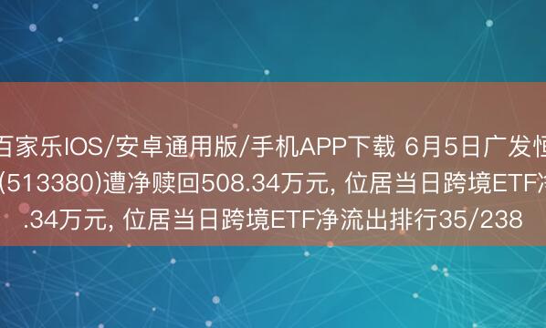 百家乐IOS/安卓通用版/手机APP下载 6月5日广发恒生科技(QDII-ETF)(513380)遭净赎回508.34万元， 位居当日跨境ETF净流出排行35/238