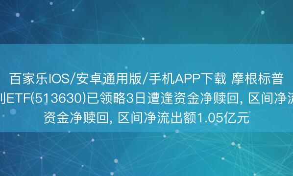 百家乐IOS/安卓通用版/手机APP下载 摩根标普港股通低波红利ETF(513630)已领略3日遭逢资金净赎回, 区间净流出额1.05亿元