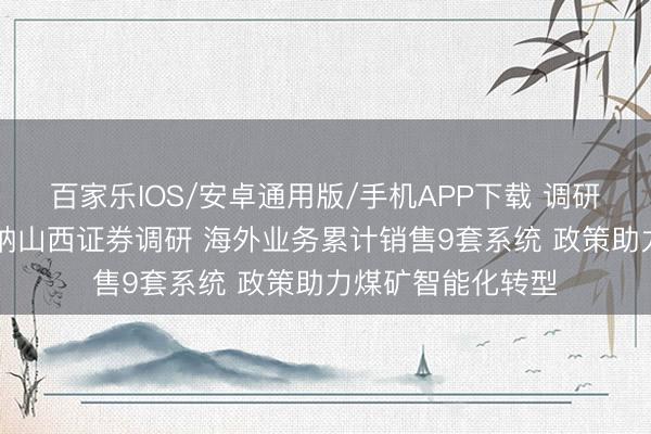 百家乐IOS/安卓通用版/手机APP下载 调研速递|天玛智控采纳山西证券调研 海外业务累计销售9套系统 政策助力煤矿智能化转型