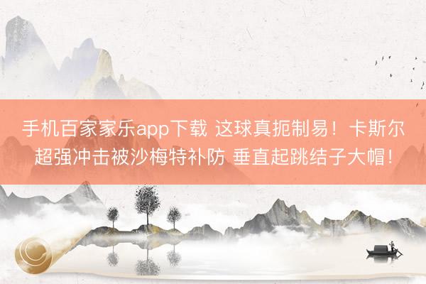手机百家家乐app下载 这球真扼制易！卡斯尔超强冲击被沙梅特补防 垂直起跳结子大帽！