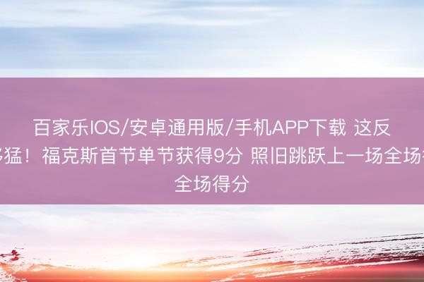 百家乐IOS/安卓通用版/手机APP下载 这反弹够猛！福克斯首节单节获得9分 照旧跳跃上一场全场得分