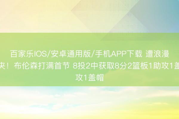 百家乐IOS/安卓通用版/手机APP下载 遭浪漫包夹!布伦森打满首节 8投2中获取8分2篮板1助攻1盖帽