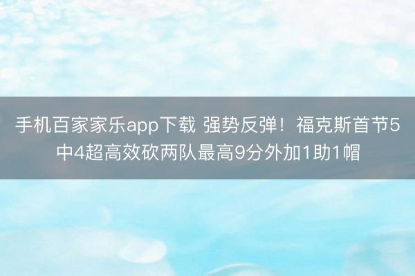 手机百家家乐app下载 强势反弹!福克斯首节5中4超高效砍两队最高9分外加1助1帽