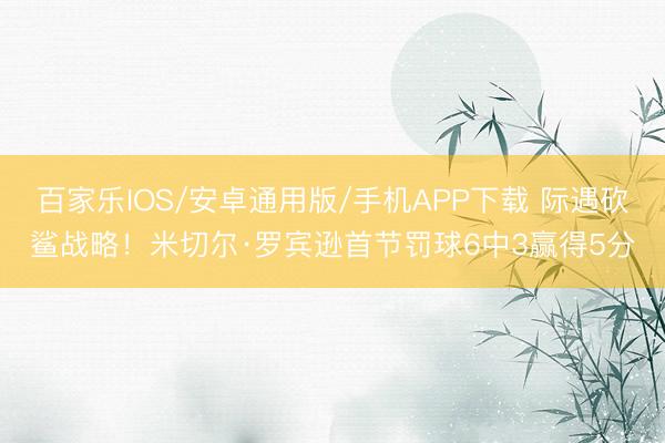 百家乐IOS/安卓通用版/手机APP下载 际遇砍鲨战略！米切尔·罗宾逊首节罚球6中3赢得5分
