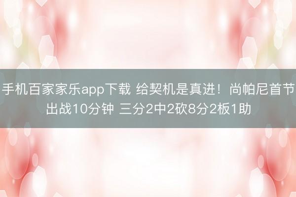 手机百家家乐app下载 给契机是真进!尚帕尼首节出战10分钟 三分2中2砍8分2板1助