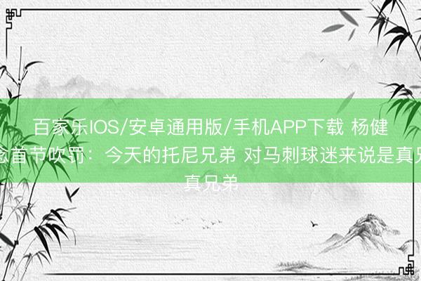 百家乐IOS/安卓通用版/手机APP下载 杨健说念首节吹罚：今天的托尼兄弟 对马刺球迷来说是真兄弟
