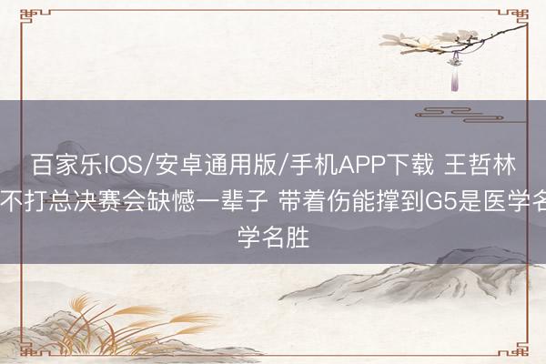 百家乐IOS/安卓通用版/手机APP下载 王哲林： 不打总决赛会缺憾一辈子 带着伤能撑到G5是医学名胜