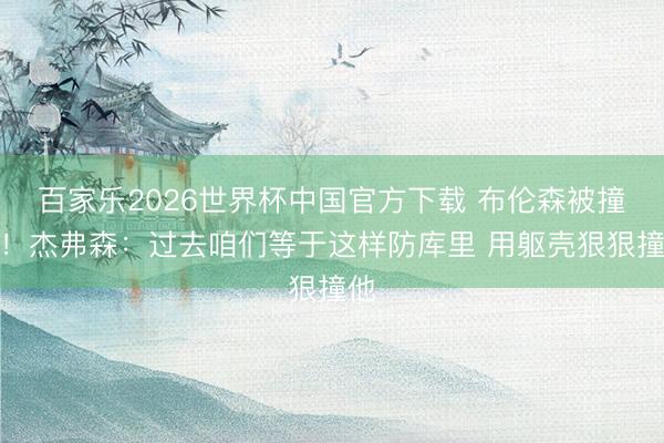 百家乐2026世界杯中国官方下载 布伦森被撞飞！杰弗森：过去咱们等于这样防库里 用躯壳狠狠撞他