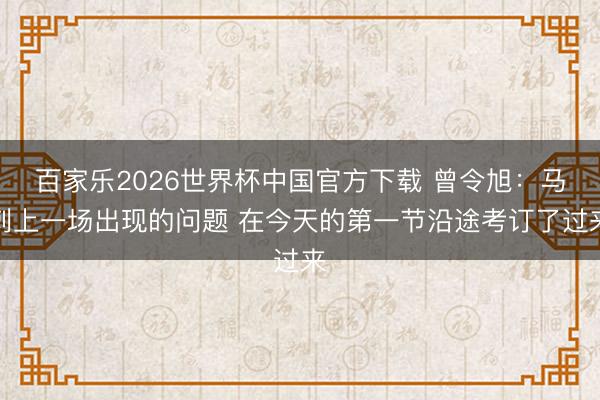 百家乐2026世界杯中国官方下载 曾令旭:马刺上一场出现的问题 在今天的第一节沿途考订了过来