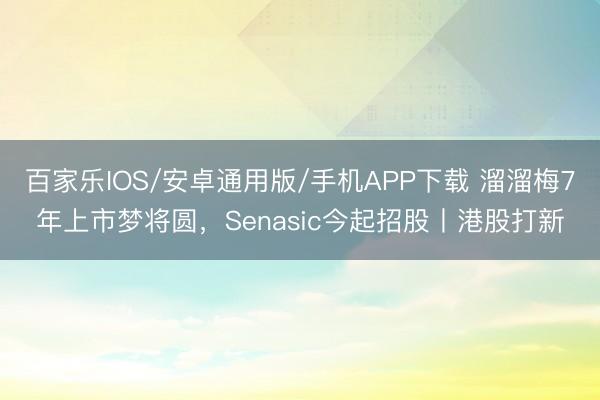 百家乐IOS/安卓通用版/手机APP下载 溜溜梅7年上市梦将圆,Senasic今起招股丨港股打新